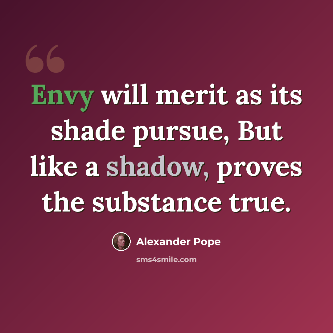 “Envy will merit as its shade pursue, But like a shadow, proves the substance true.” quote by Alexander Pope
