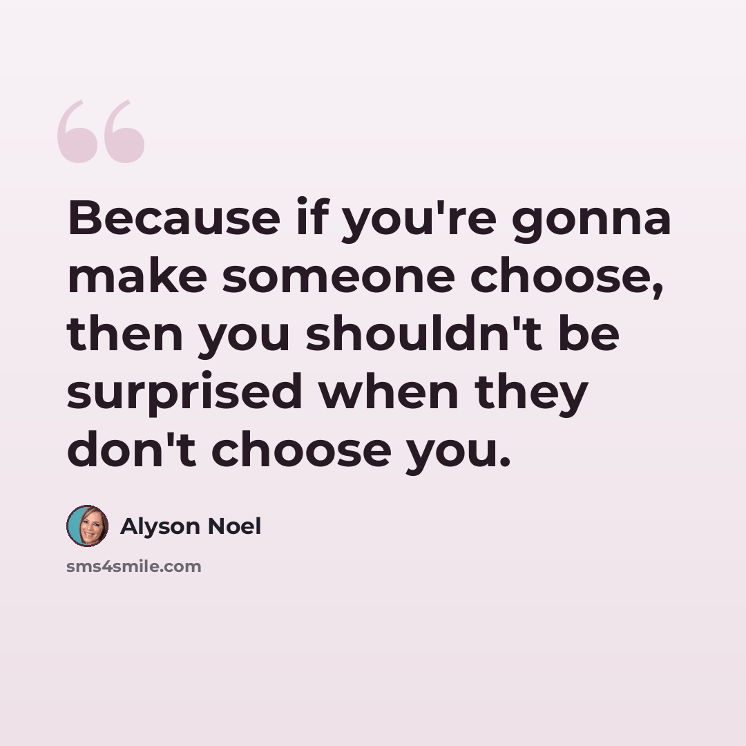 “Because if you're gonna make someone choose, then you shouldn't be surprised when they don't choose you.” quote by Alyson Noel