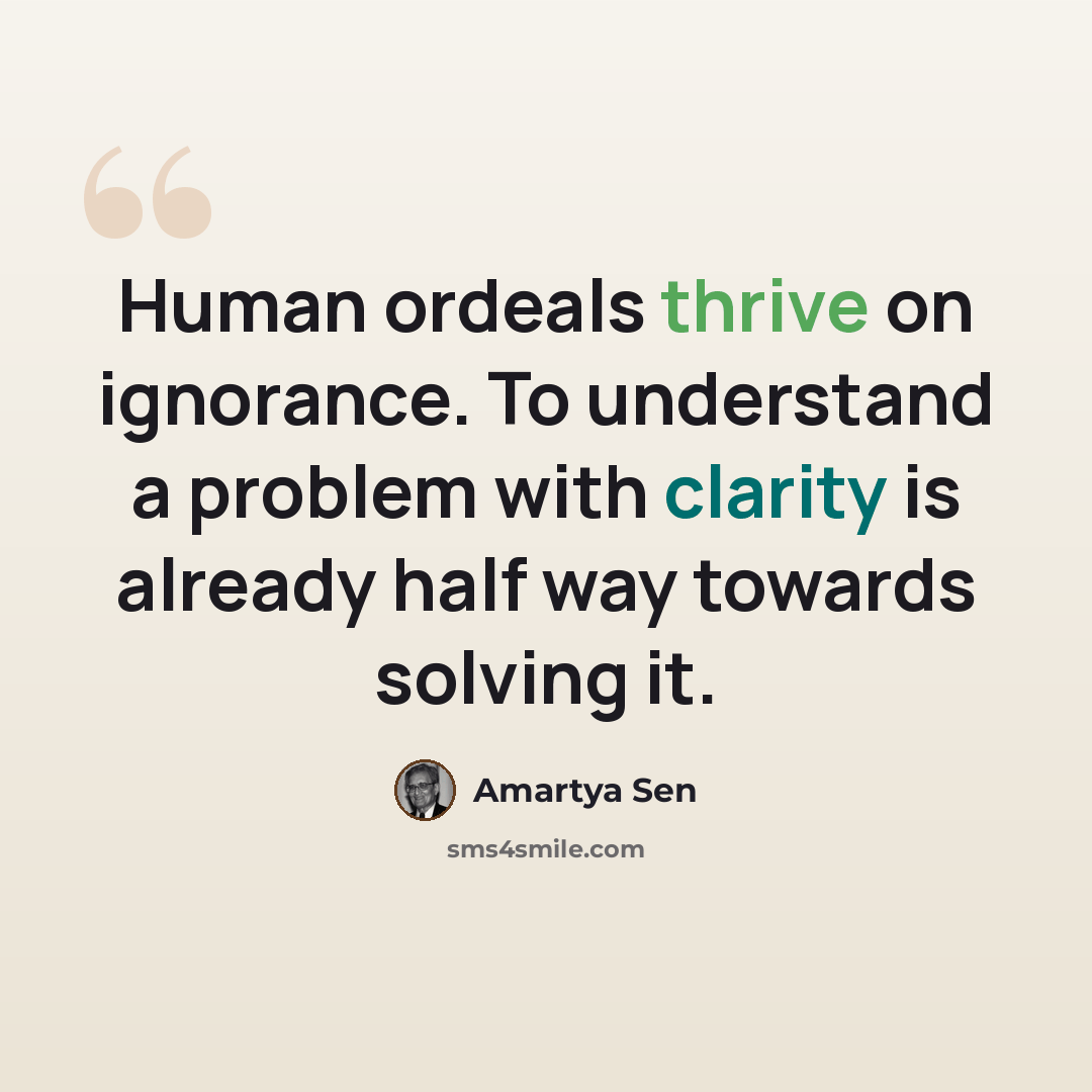 “Human ordeals thrive on ignorance. To understand a problem with clarity is already half way towards solving it.” quote by Amartya Sen