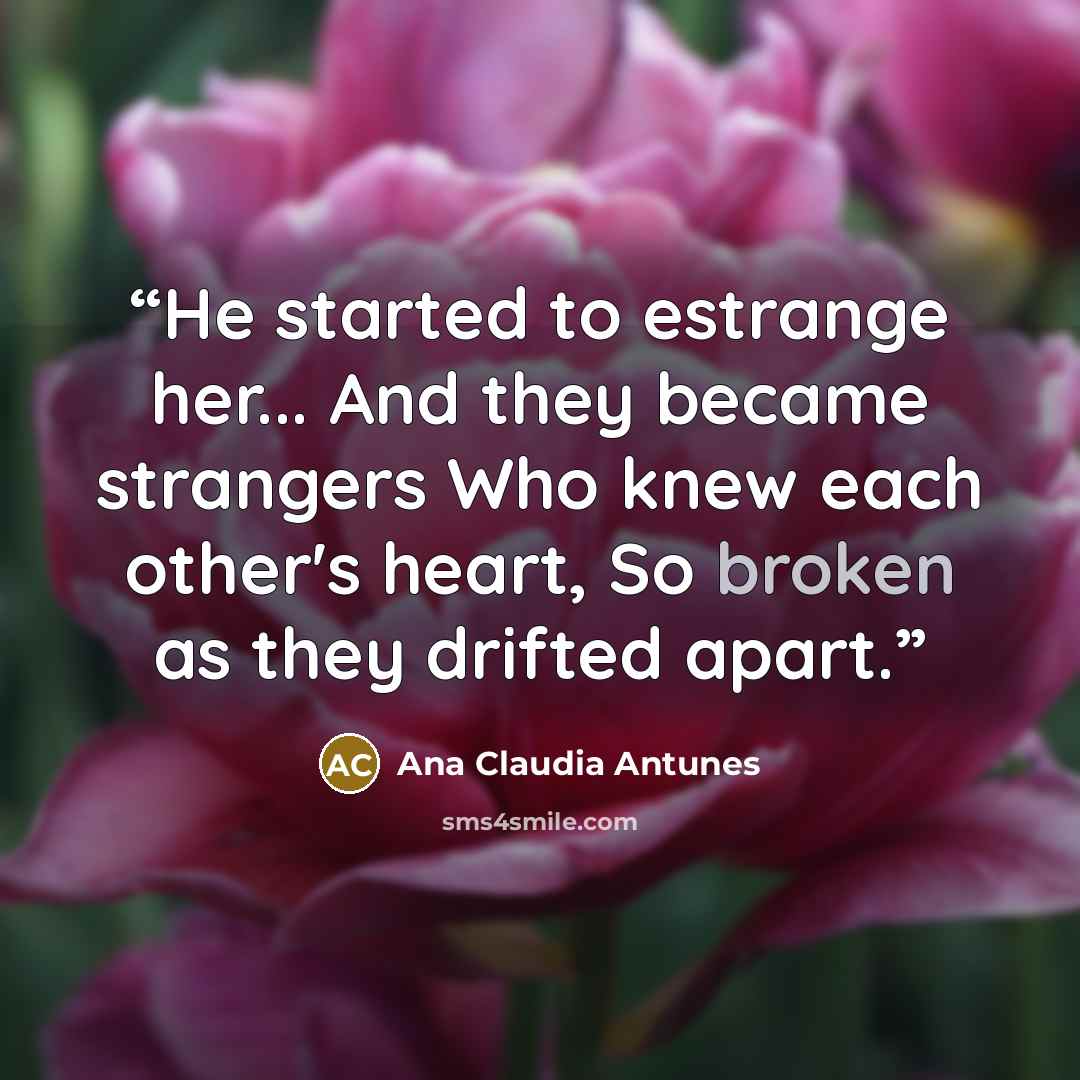 “He started to estrange her... And they became strangers Who knew each other's heart, So broken as they drifted apart.” quote by Ana Claudia Antunes