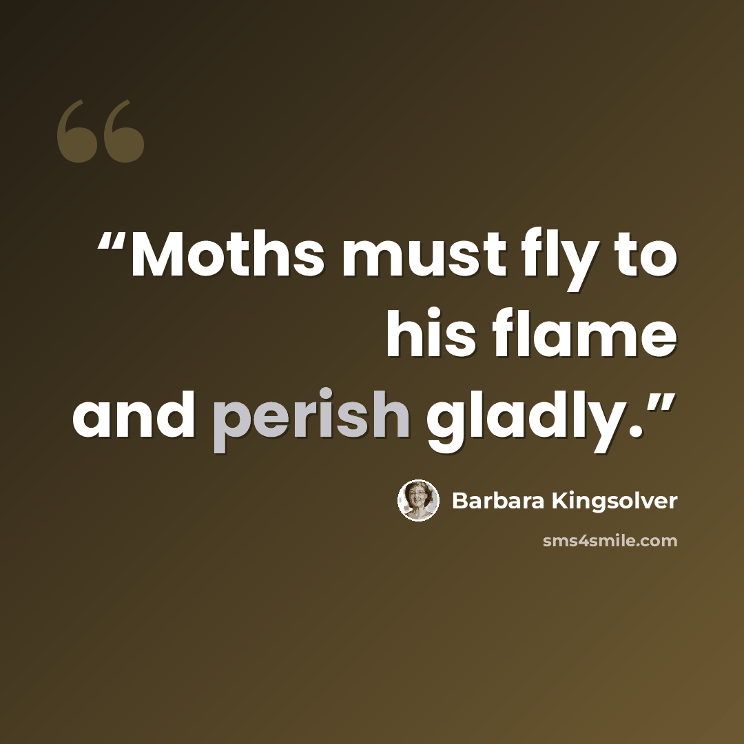 “Moths must fly to his flame and perish gladly.” quote by Barbara Kingsolver