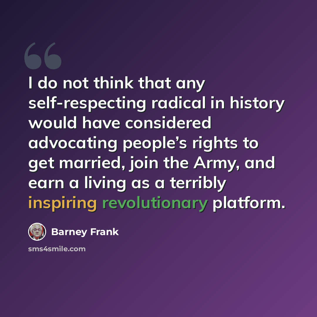 “I do not think that any self-respecting radical in history would have considered advocating people’s rights to get married, join the Army, and earn a living as a terribly inspiring revolutionary platform.” quote by Barney Frank