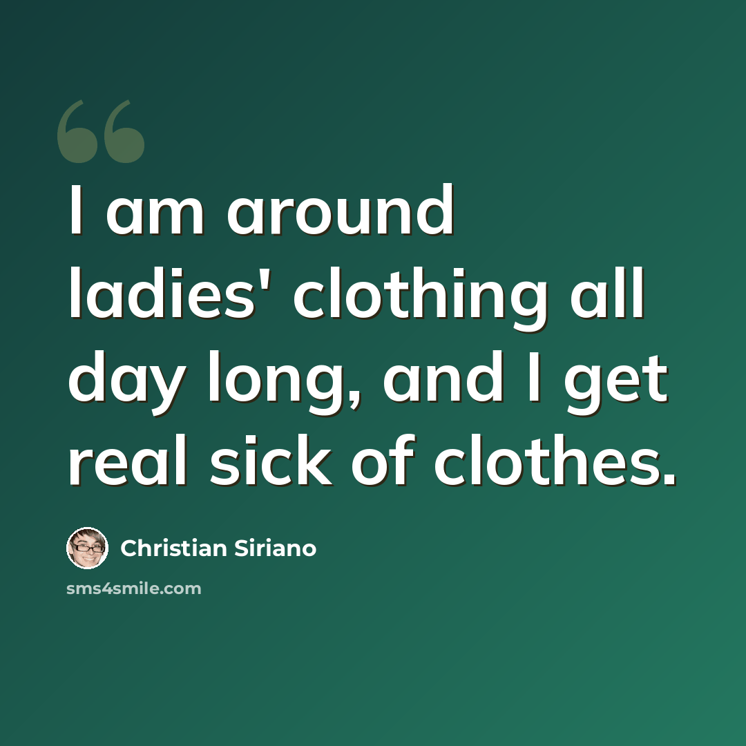 “I am around ladies' clothing all day long, and I get real sick of clothes.” quote by Christian Siriano