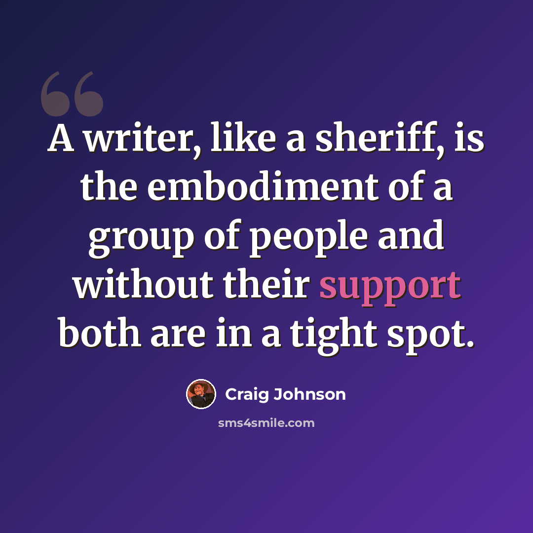 “A writer, like a sheriff, is the embodiment of a group of people and without their support both are in a tight spot.” quote by Craig Johnson