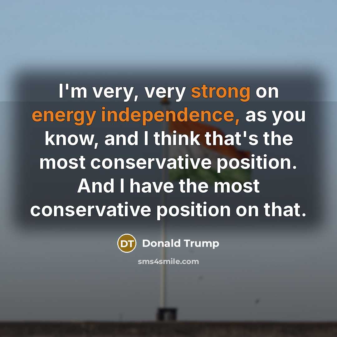 “I'm very, very strong on energy independence, as you know, and I think that's the most conservative position. And I have the most conservative position on that.” quote by Donald Trump