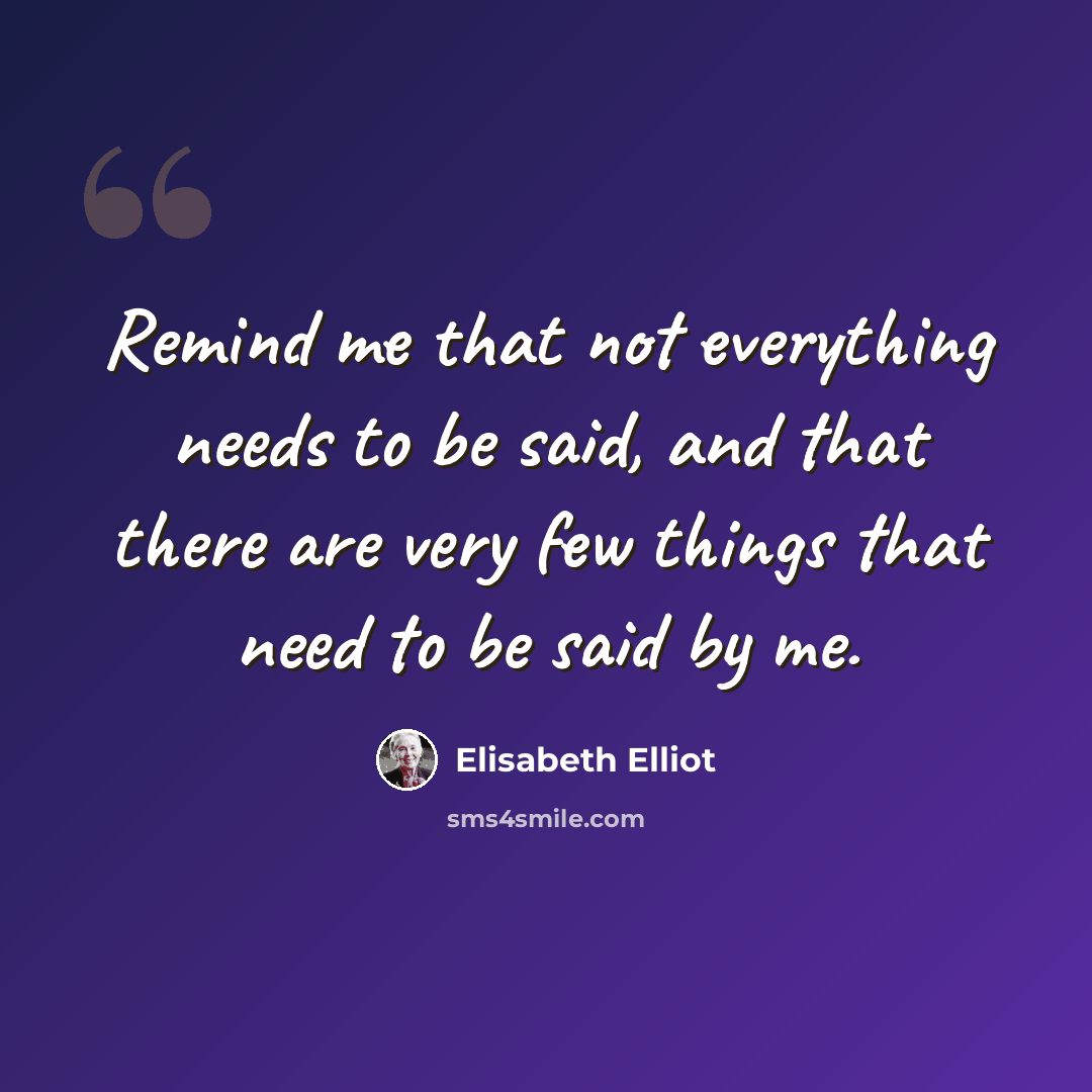“Remind me that not everything needs to be said, and that there are very few things that need to be said by me.” quote by Elisabeth Elliot