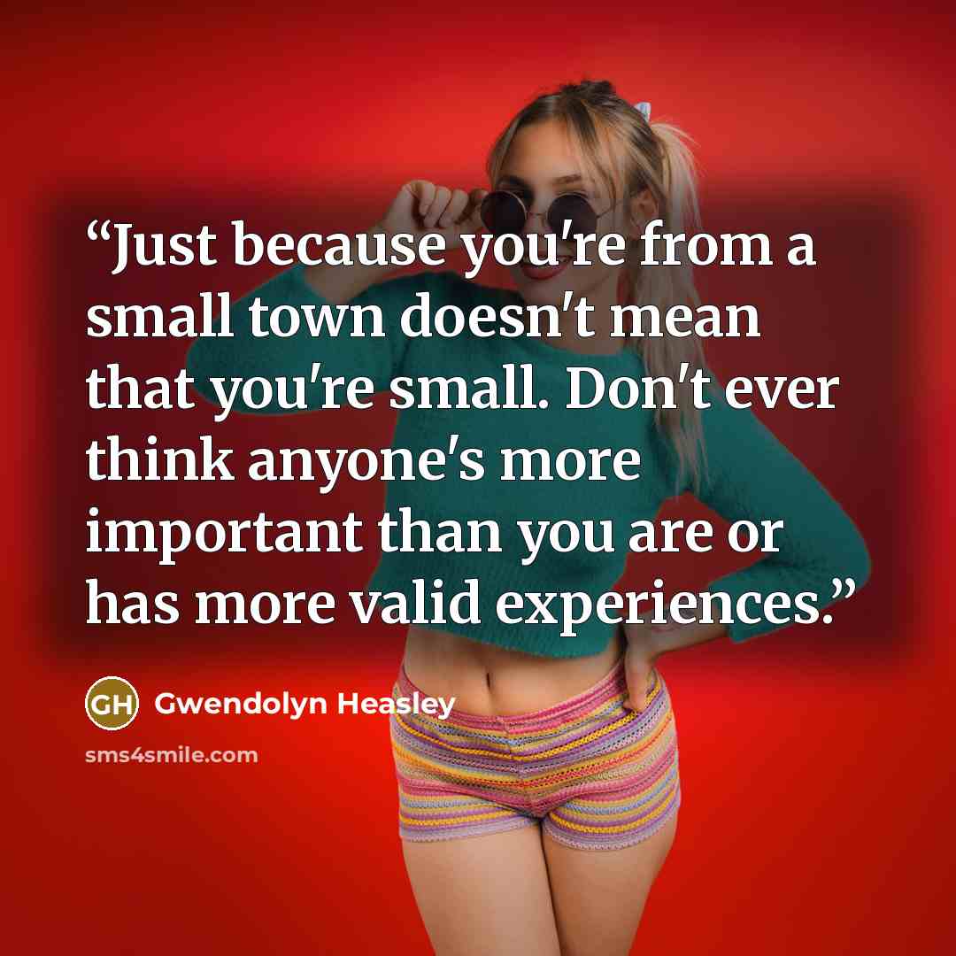 “Just because you're from a small town doesn't mean that you're small. Don't ever think anyone's more important than you are or has more valid experiences.” quote by Gwendolyn Heasley