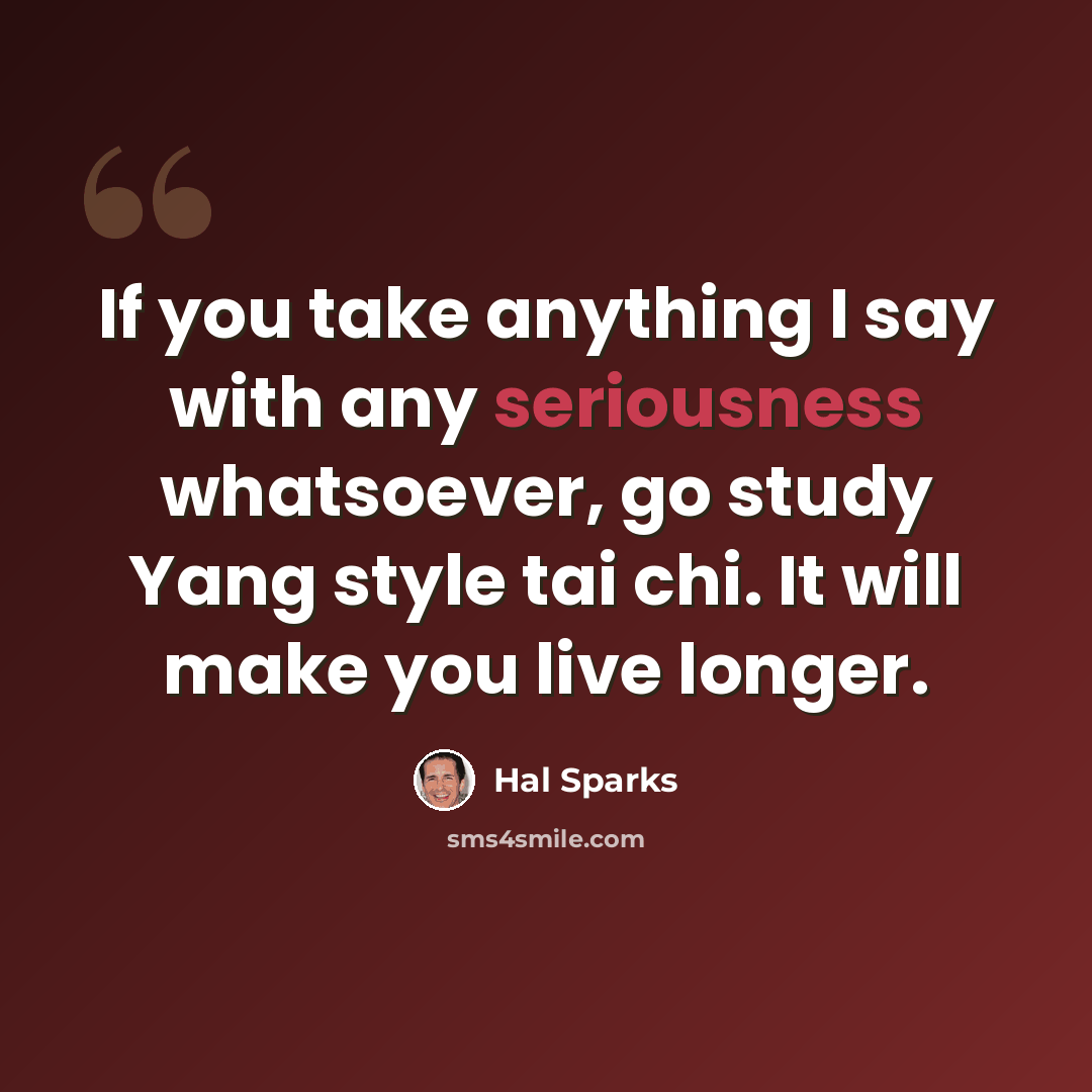 “If you take anything I say with any seriousness whatsoever, go study Yang style tai chi. It will make you live longer.” quote by Hal Sparks