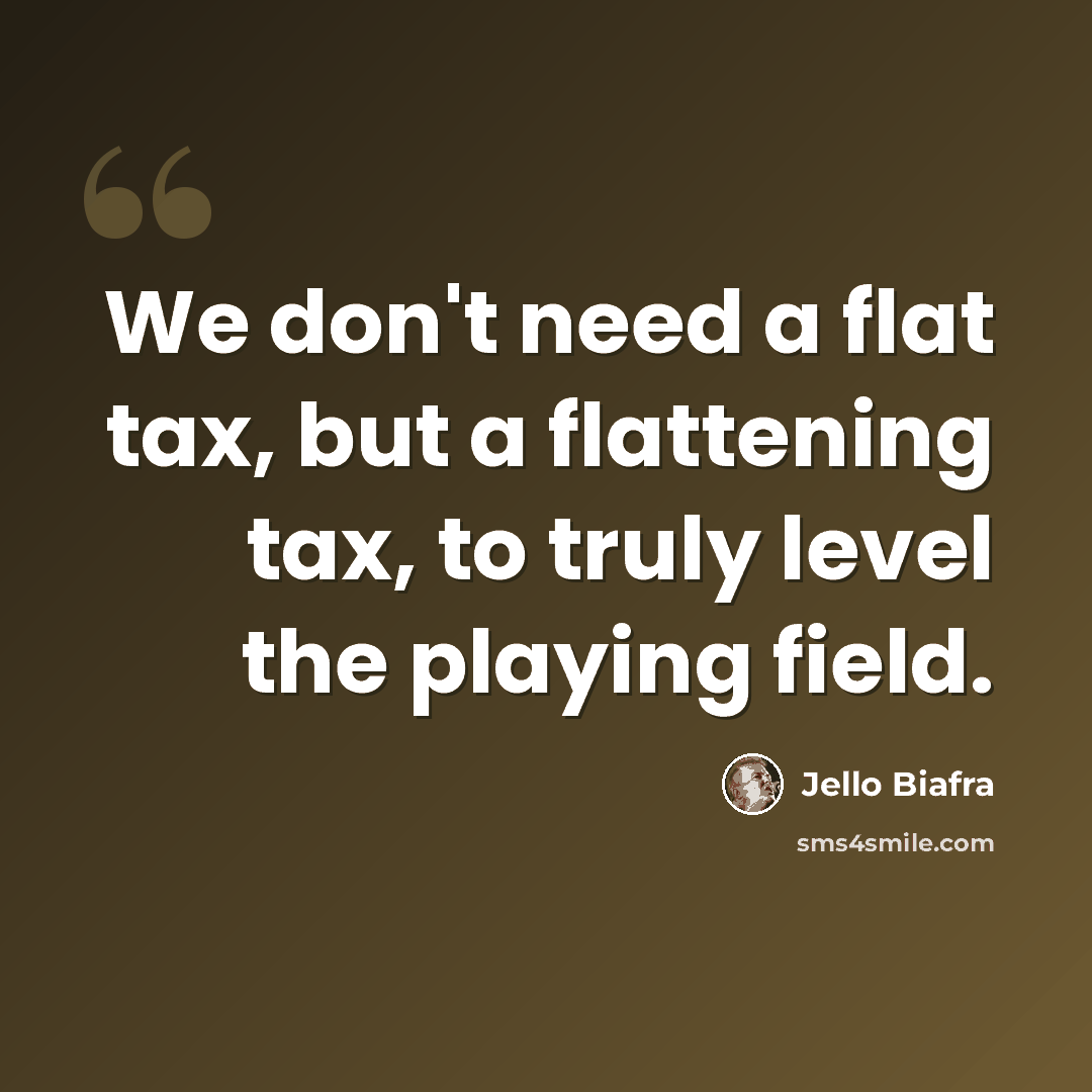 “We don't need a flat tax, but a flattening tax, to truly level the playing field.” quote by Jello Biafra