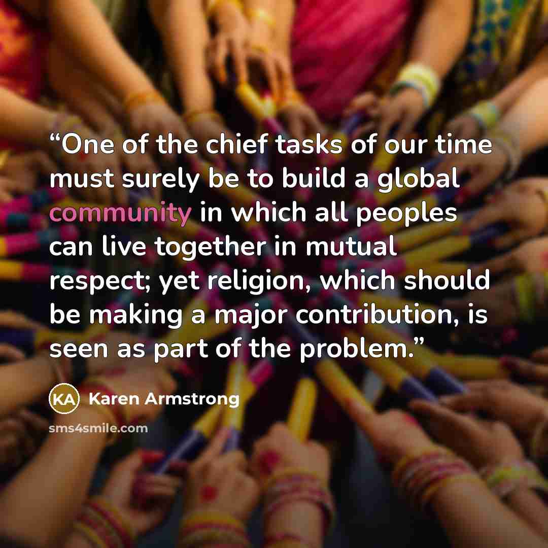 “One of the chief tasks of our time must surely be to build a global community in which all peoples can live together in mutual respect; yet religion, which should be making a major contribution, is seen as part of the problem.” quote by Karen Armstrong