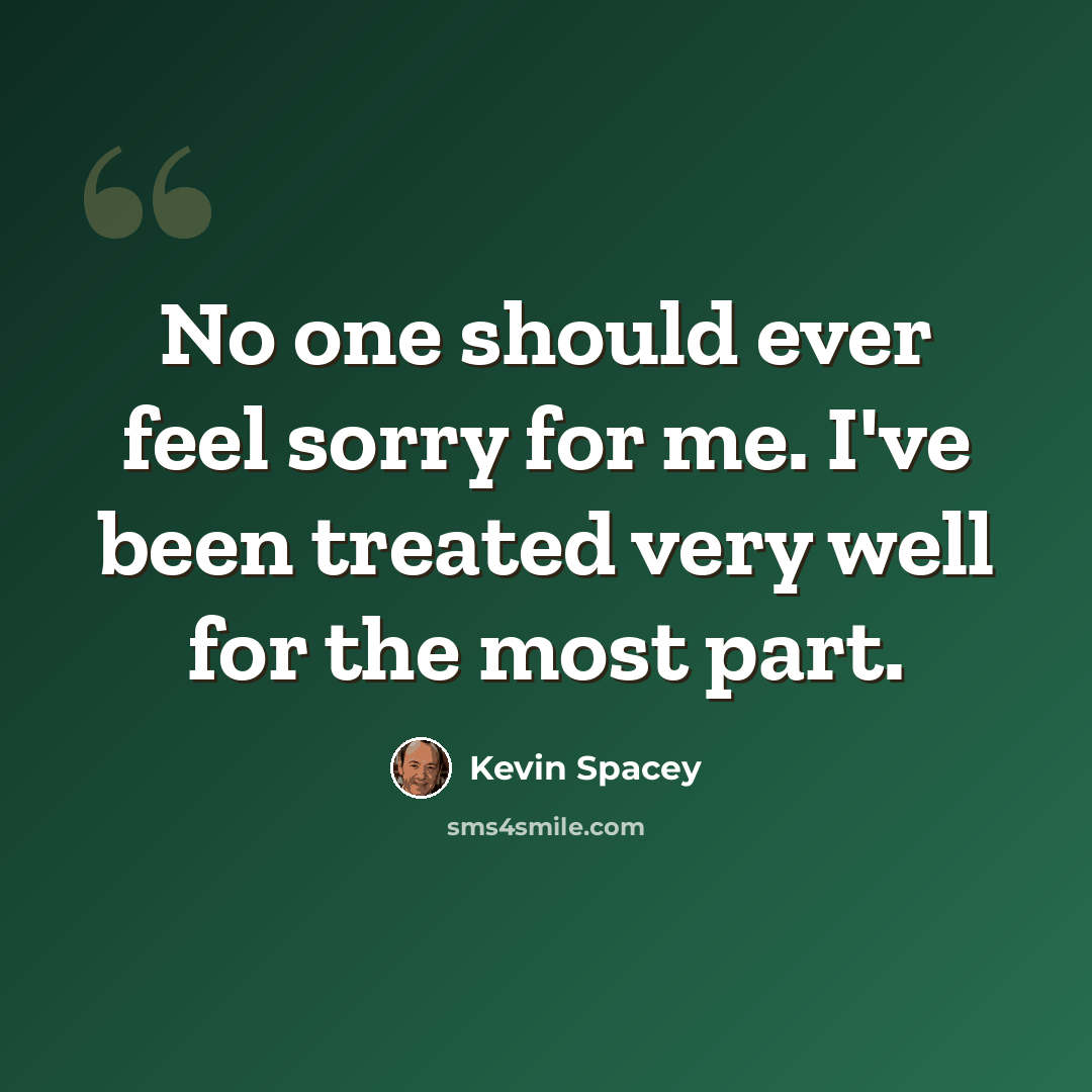 “No one should ever feel sorry for me. I've been treated very well for the most part.” quote by Kevin Spacey