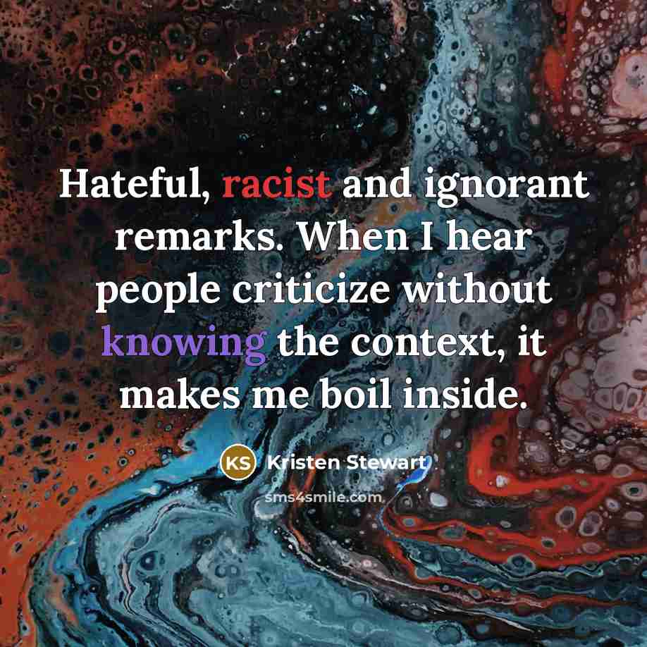 “Hateful, racist and ignorant remarks. When I hear people criticize without knowing the context, it makes me boil inside.” quote by Kristen Stewart