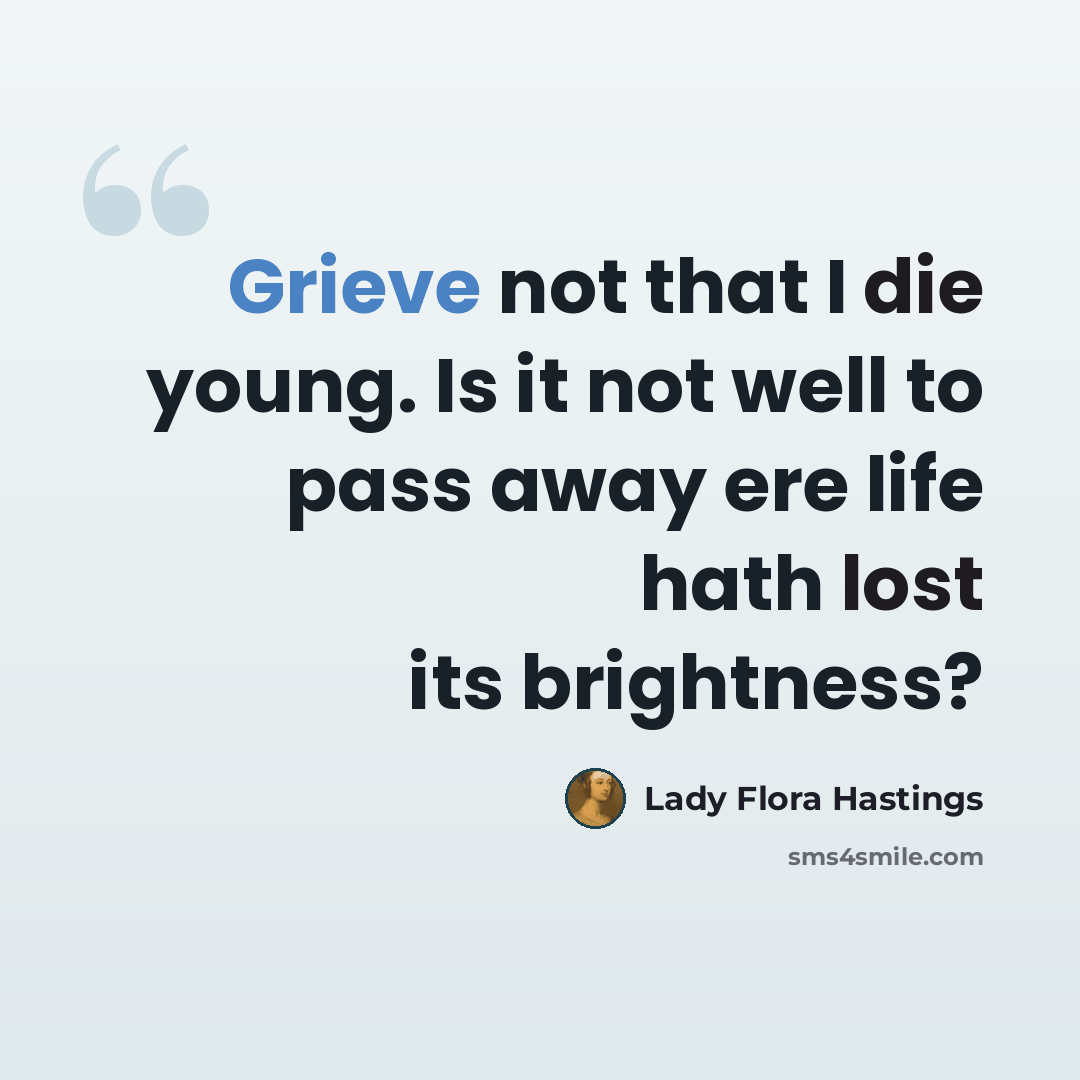 “Grieve not that I die young. Is it not well to pass away ere life hath lost its brightness?” quote by Lady Flora Hastings