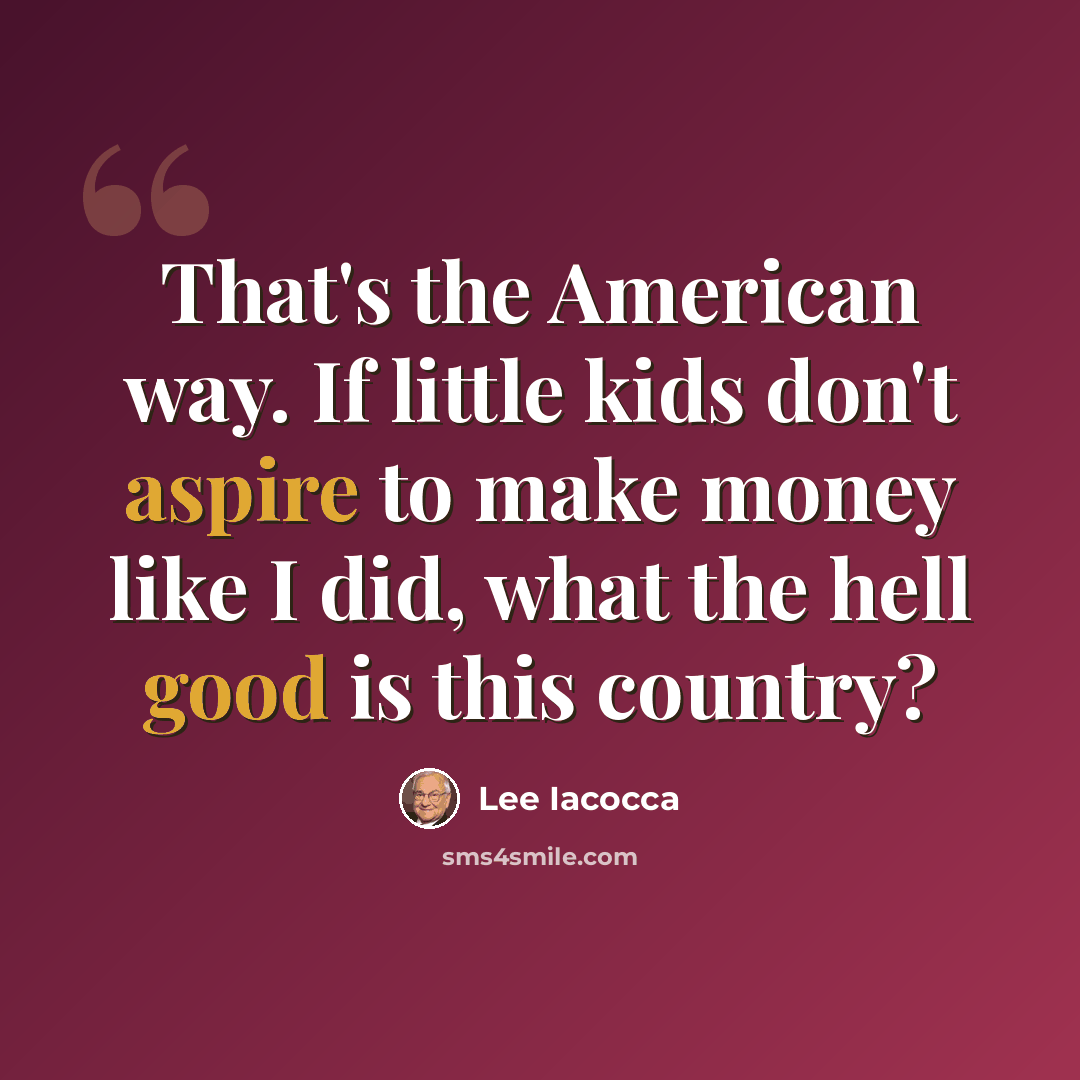 “That's the American way. If little kids don't aspire to make money like I did, what the hell good is this country?” quote by Lee Iacocca