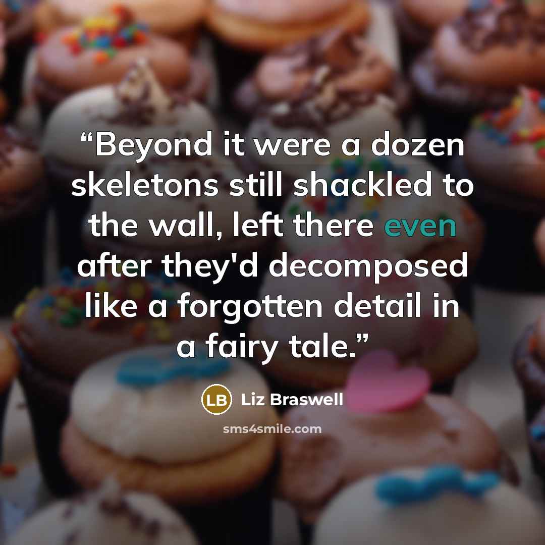 “Beyond it were a dozen skeletons still shackled to the wall, left there even after they'd decomposed like a forgotten detail in a fairy tale.” quote by Liz Braswell