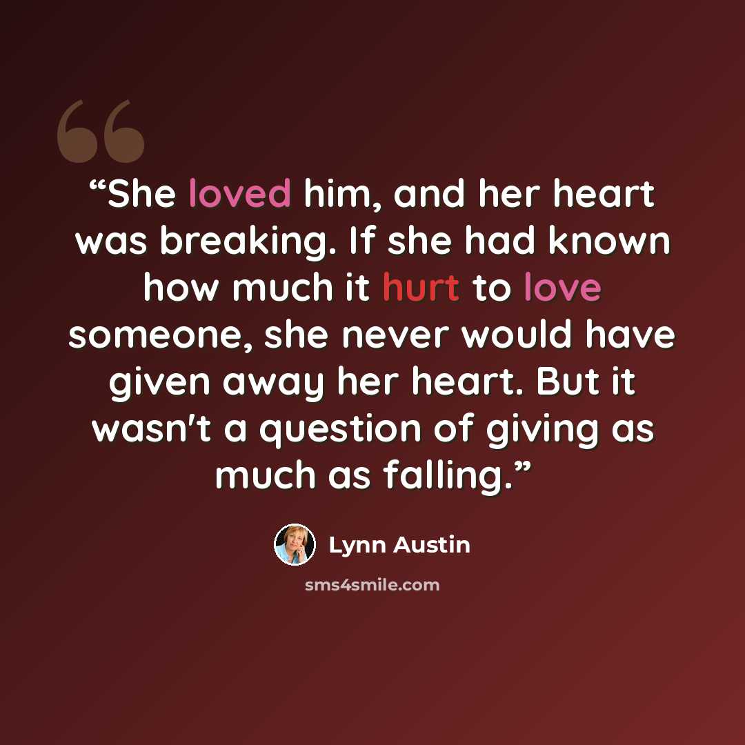 “She loved him, and her heart was breaking. If she had known how much it hurt to love someone, she never would have given away her heart. But it wasn't a question of giving as much as falling.” quote by Lynn Austin
