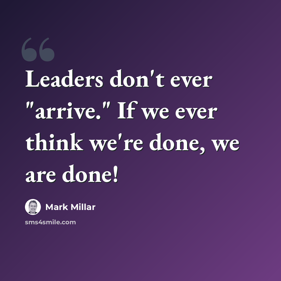 “Leaders don't ever "arrive." If we ever think we're done, we are done!” quote by Mark Millar
