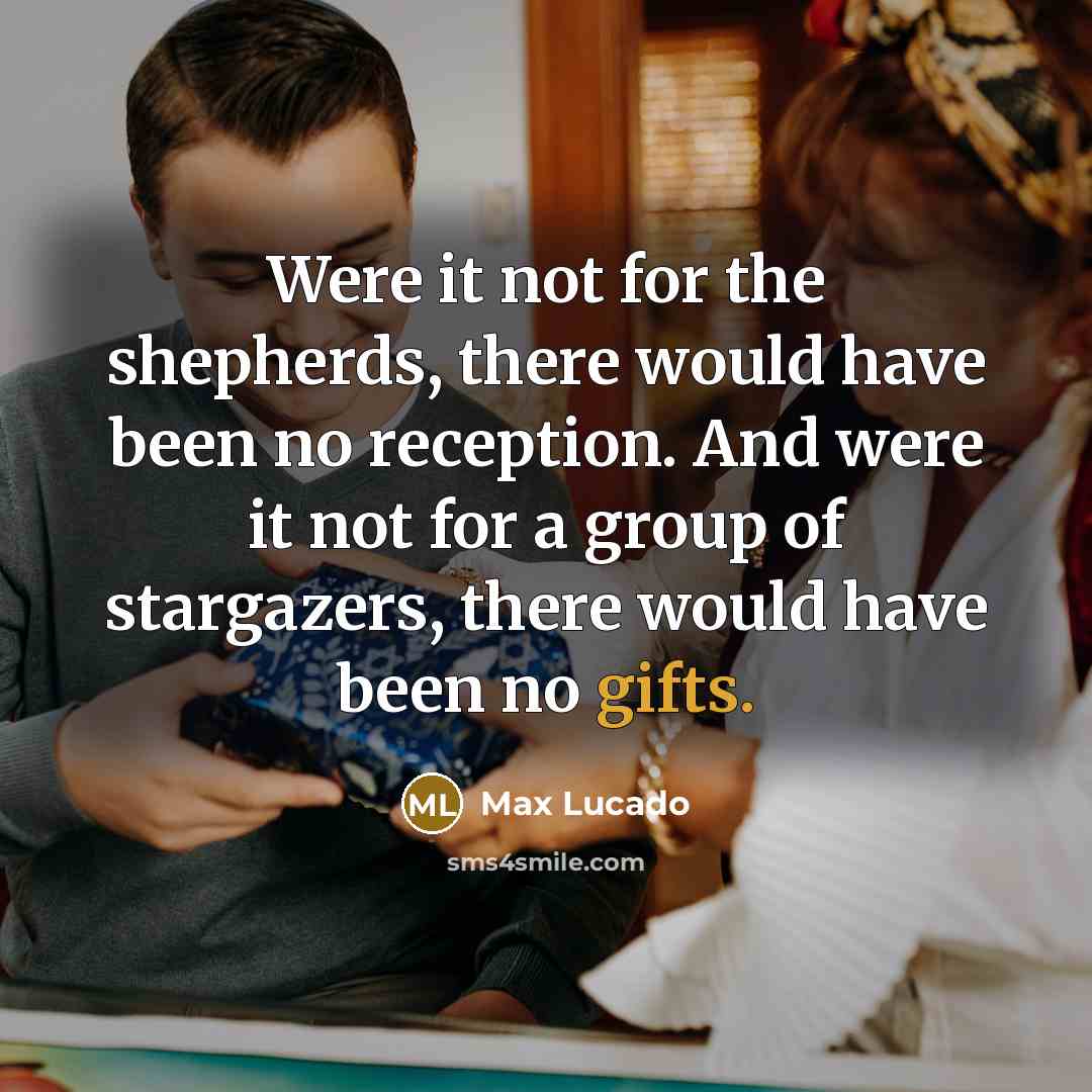 “Were it not for the shepherds, there would have been no reception. And were it not for a group of stargazers, there would have been no gifts.” quote by Max Lucado