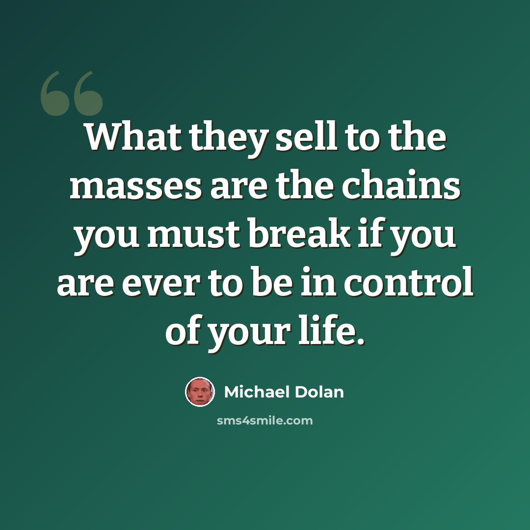 “What they sell to the masses are the chains you must break if you are ever to be in control of your life.” quote by Michael Dolan
