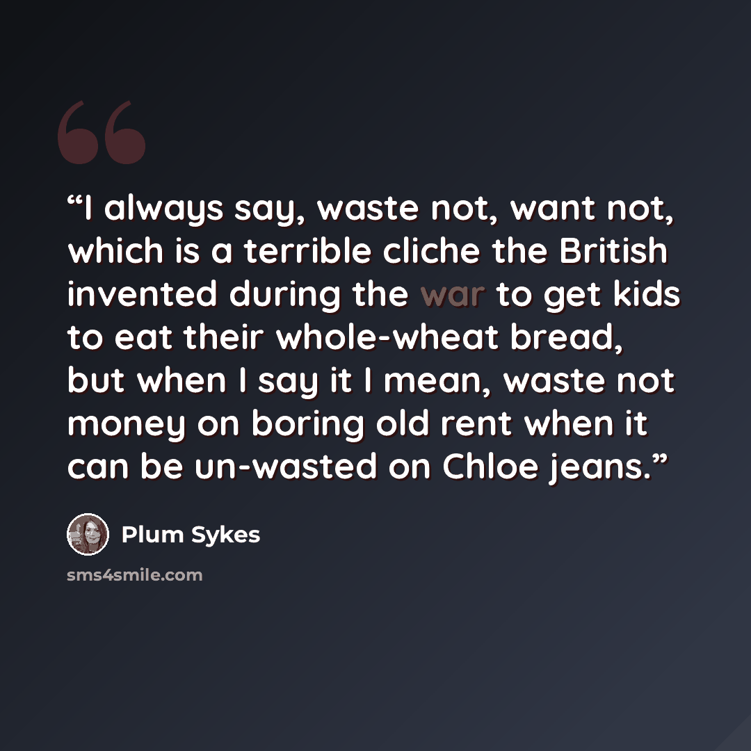 “I always say, waste not, want not, which is a terrible cliche the British invented during the war to get kids to eat their whole-wheat bread, but when I say it I mean, waste not money on boring old rent when it can be un-wasted on Chloe jeans.” quote by Plum Sykes