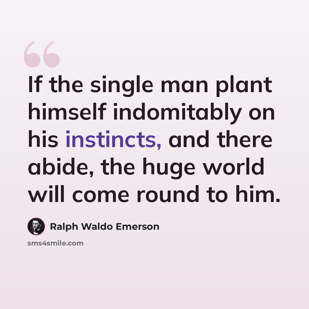 “If the single man plant himself indomitably on his instincts, and there abide, the huge world will come round to him.” quote by Ralph Waldo Emerson