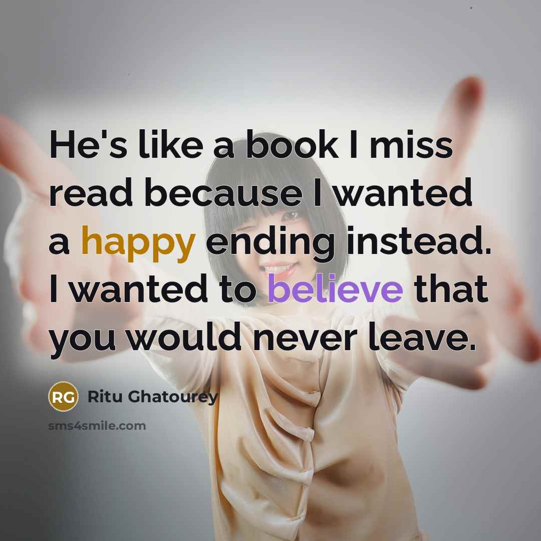 “He's like a book I miss read because I wanted a happy ending instead. I wanted to believe that you would never leave.” quote by Ritu Ghatourey