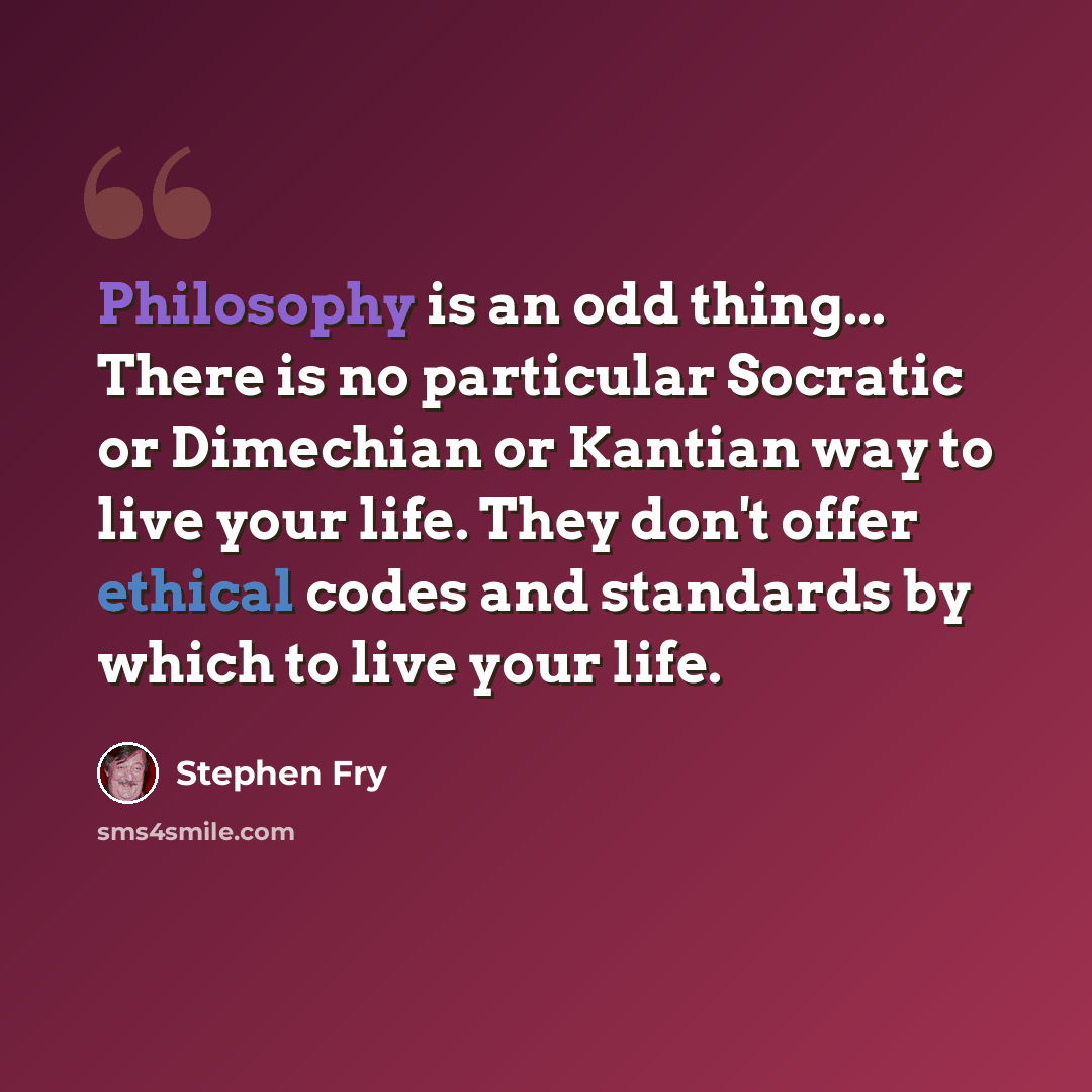 “Philosophy is an odd thing... There is no particular Socratic or Dimechian or Kantian way to live your life. They don't offer ethical codes and standards by which to live your life.” quote by Stephen Fry