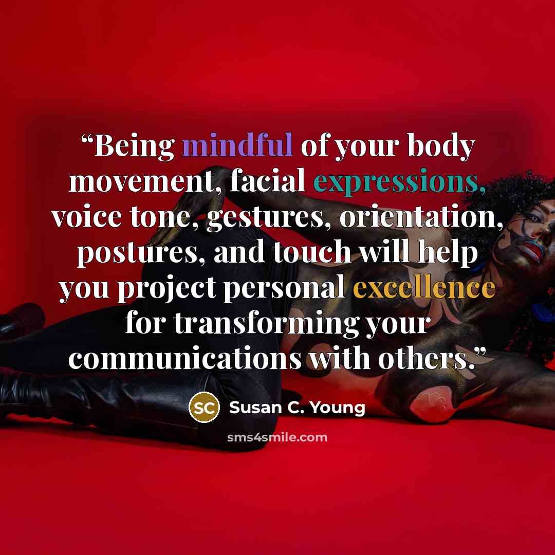 “Being mindful of your body movement, facial expressions, voice tone, gestures, orientation, postures, and touch will help you project personal excellence for transforming your communications with others.” quote by Susan C. Young