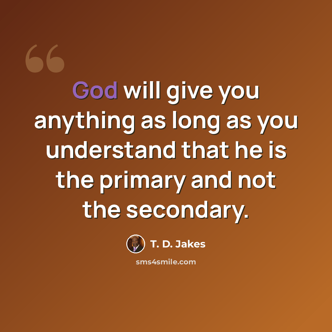“God will give you anything as long as you understand that he is the primary and not the secondary.” quote by T. D. Jakes