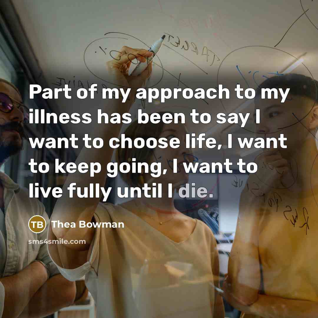 “Part of my approach to my illness has been to say I want to choose life, I want to keep going, I want to live fully until I die.” quote by Thea Bowman