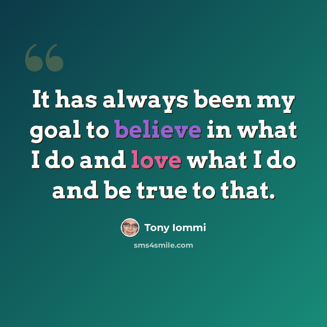 “It has always been my goal to believe in what I do and love what I do and be true to that.” quote by Tony Iommi