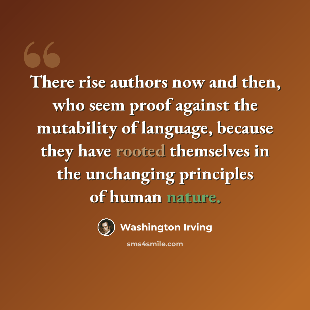 “There rise authors now and then, who seem proof against the mutability of language, because they have rooted themselves in the unchanging principles of human nature.” quote by Washington Irving