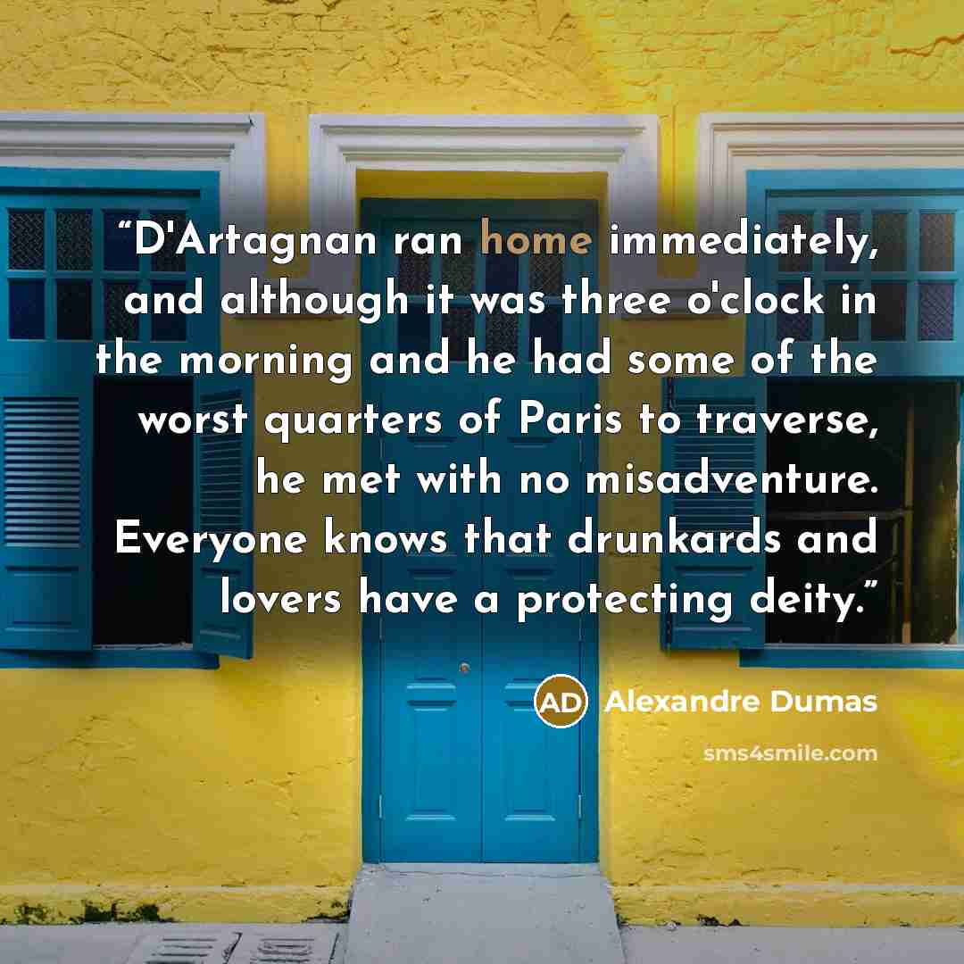 “D'Artagnan ran home immediately, and although it was three o'clock in the morning and he had some of the worst quarters of Paris to traverse, he met with no misadventure. Everyone knows that drunkards and lovers have a protecting deity.” quote by Alexandre Dumas