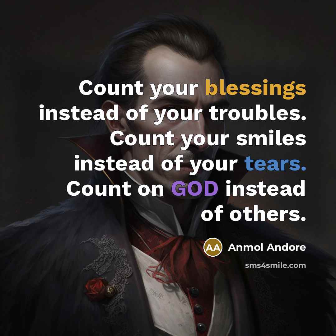 “Count your blessings instead of your troubles. Count your smiles instead of your tears. Count on GOD instead of others.” quote by Anmol Andore