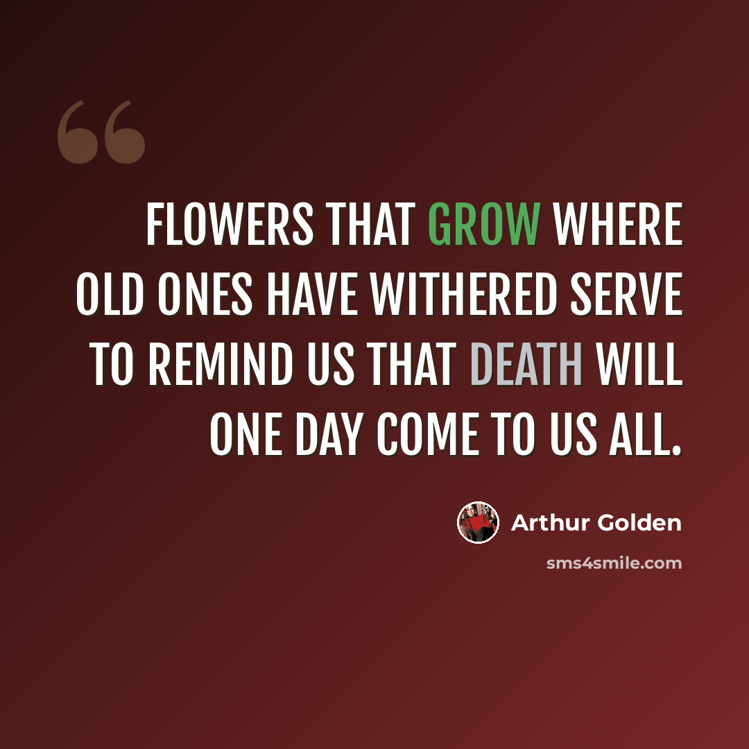 “Flowers that grow where old ones have withered serve to remind us that death will one day come to us all.” quote by Arthur Golden