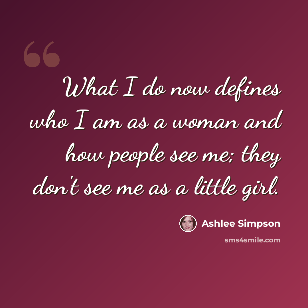 “What I do now defines who I am as a woman and how people see me; they don't see me as a little girl.” quote by Ashlee Simpson