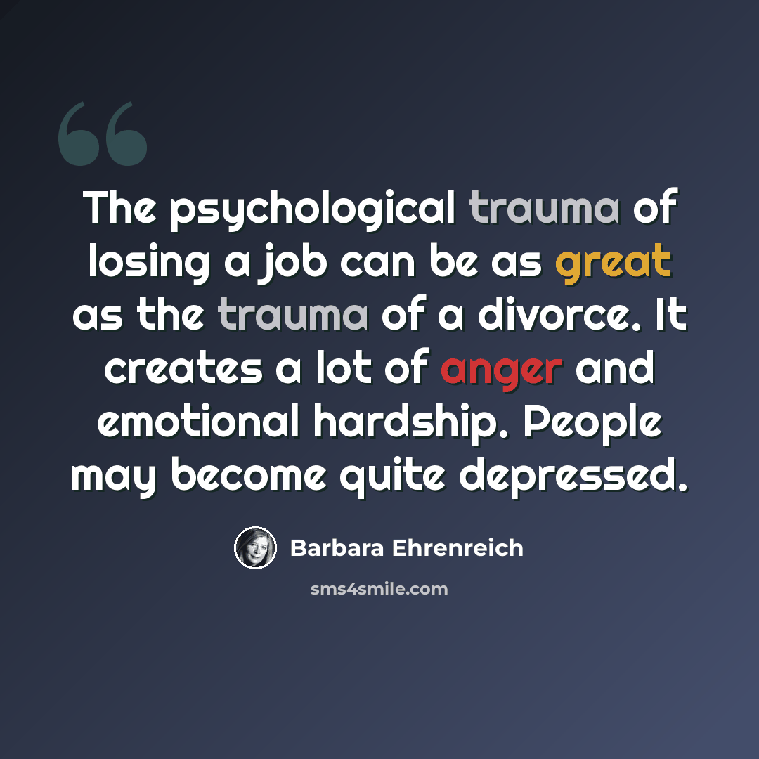 “The psychological trauma of losing a job can be as great as the trauma of a divorce. It creates a lot of anger and emotional hardship. People may become quite depressed.” quote by Barbara Ehrenreich