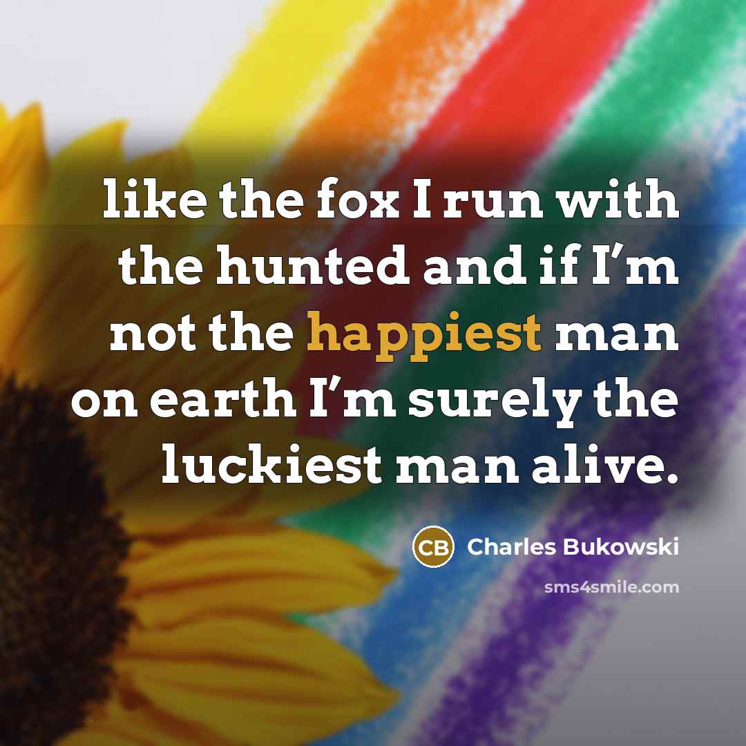 “like the fox I run with the hunted and if I’m not the happiest man on earth I’m surely the luckiest man alive.” quote by Charles Bukowski