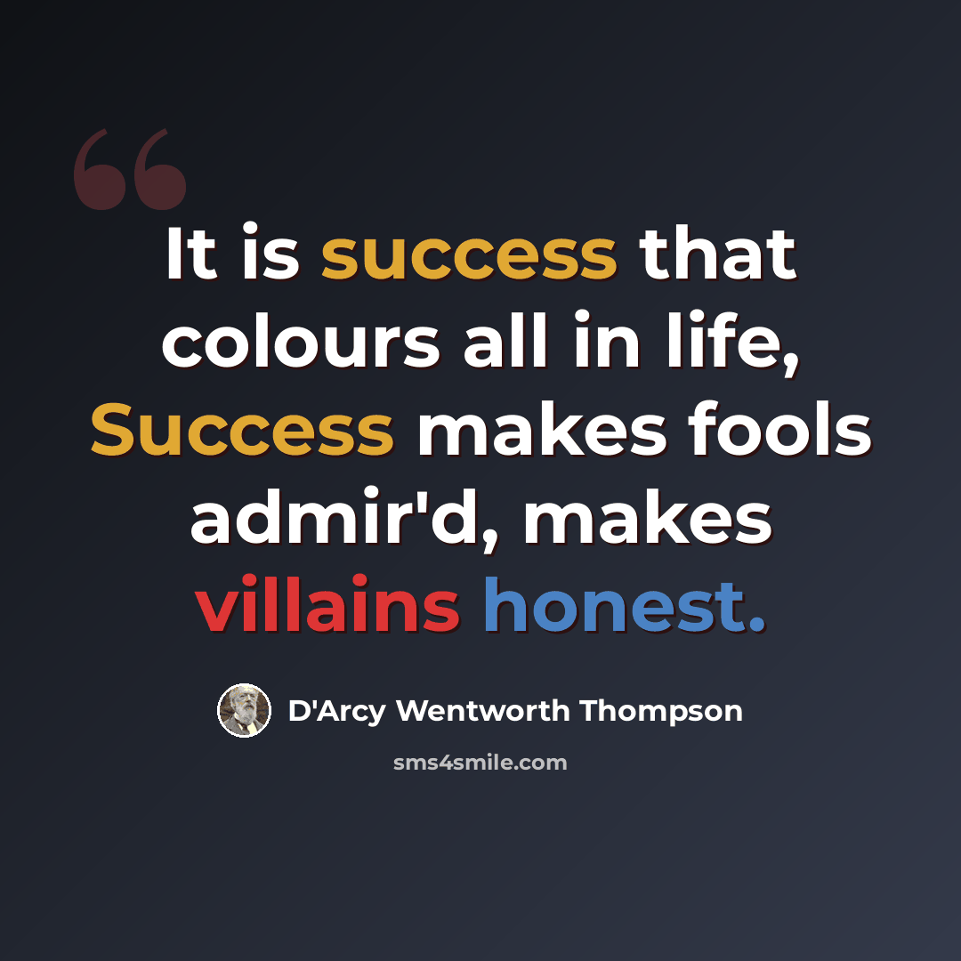 “It is success that colours all in life, Success makes fools admir'd, makes villains honest.” quote by D'Arcy Wentworth Thompson