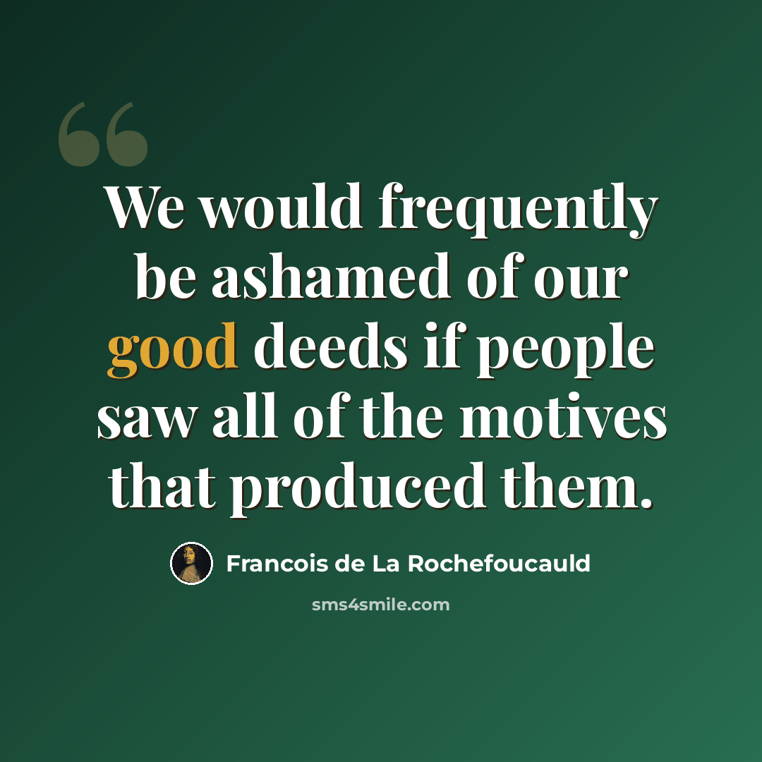 “We would frequently be ashamed of our good deeds if people saw all of the motives that produced them.” quote by Francois de La Rochefoucauld