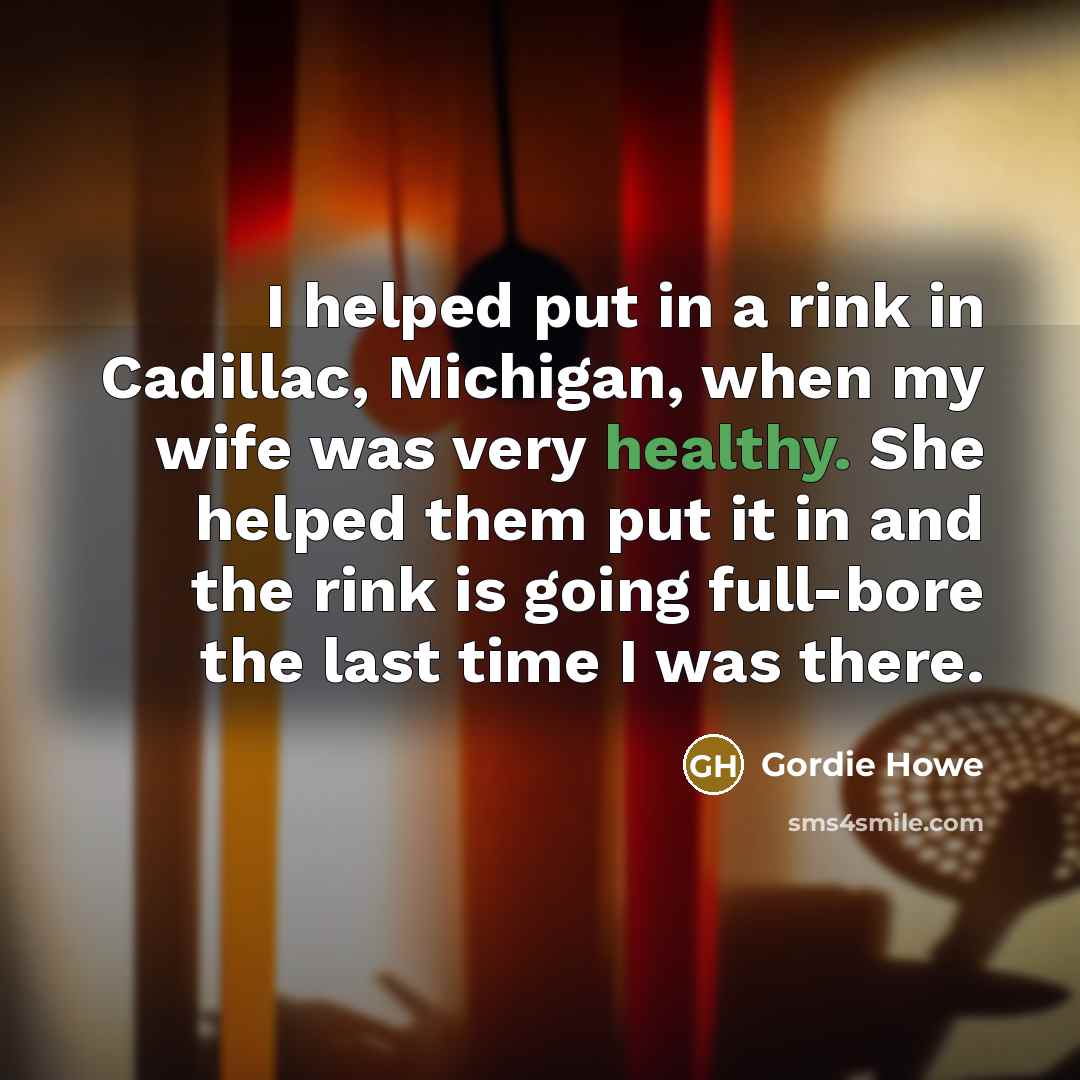 “I helped put in a rink in Cadillac, Michigan, when my wife was very healthy. She helped them put it in and the rink is going full-bore the last time I was there.” quote by Gordie Howe