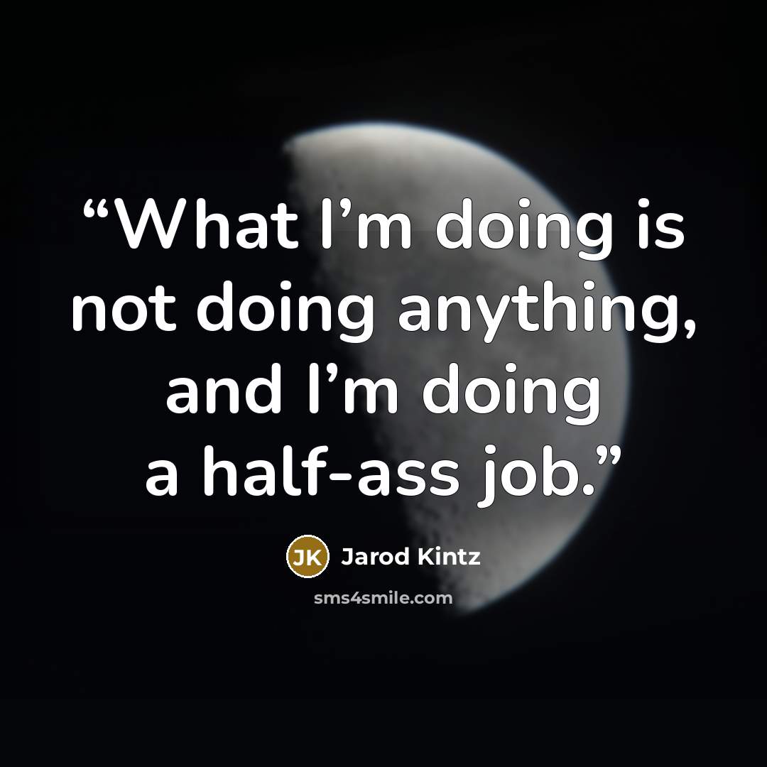 “What I’m doing is not doing anything, and I’m doing a half-ass job.” quote by Jarod Kintz