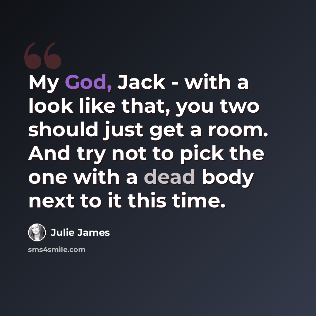 “My God, Jack - with a look like that, you two should just get a room. And try not to pick the one with a dead body next to it this time.” quote by Julie James