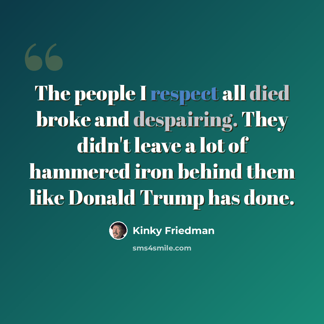 “The people I respect all died broke and despairing. They didn't leave a lot of hammered iron behind them like Donald Trump has done.” quote by Kinky Friedman