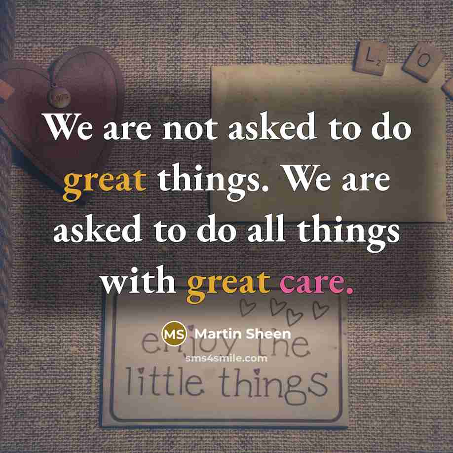 “We are not asked to do great things. We are asked to do all things with great care.” quote by Martin Sheen