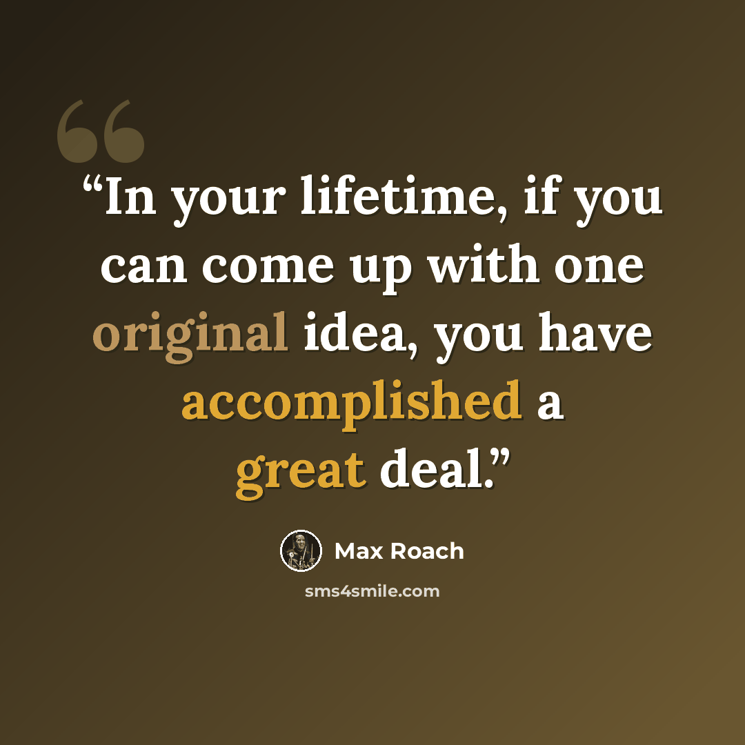 “In your lifetime, if you can come up with one original idea, you have accomplished a great deal.” quote by Max Roach
