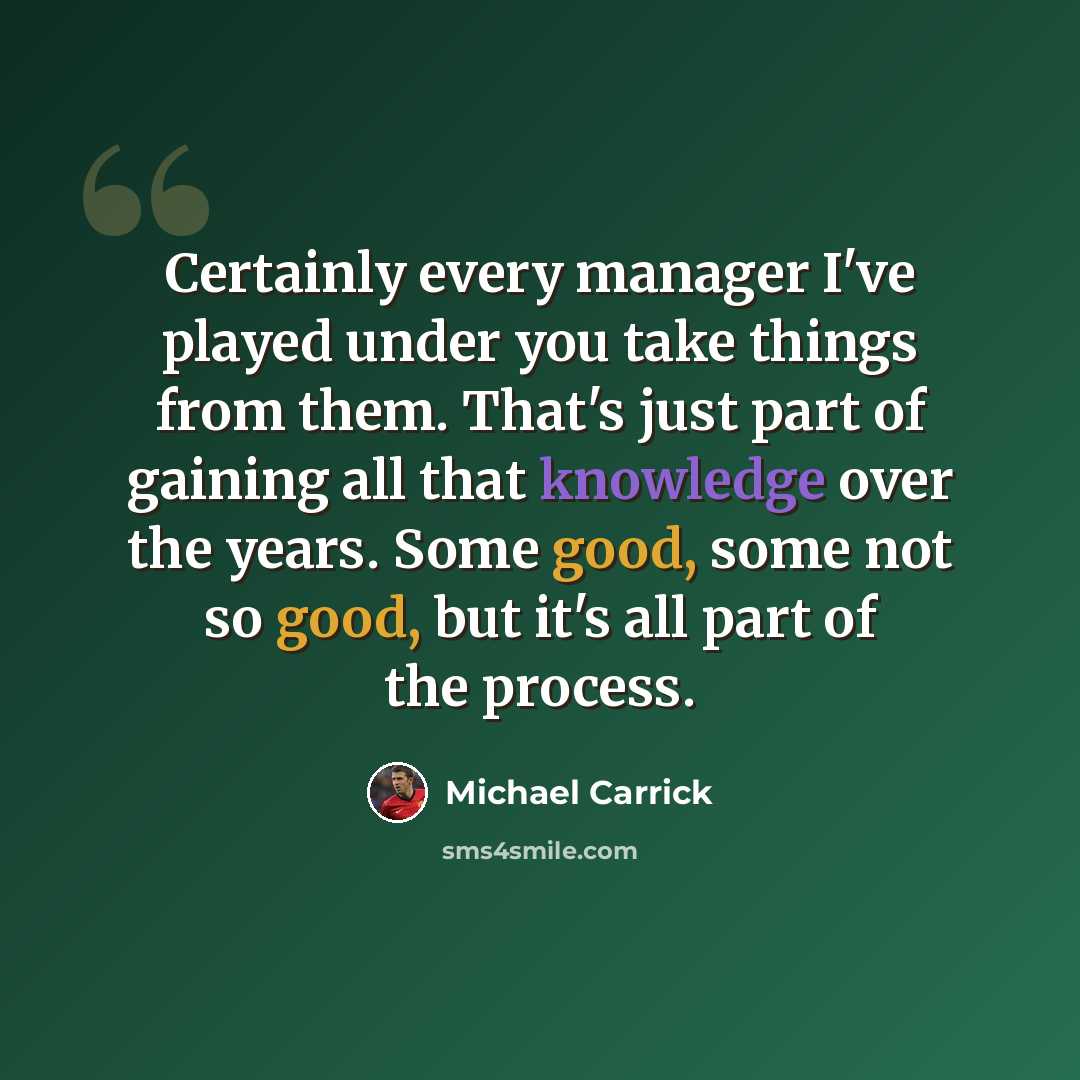 “Certainly every manager I've played under you take things from them. That's just part of gaining all that knowledge over the years. Some good, some not so good, but it's all part of the process.” quote by Michael Carrick