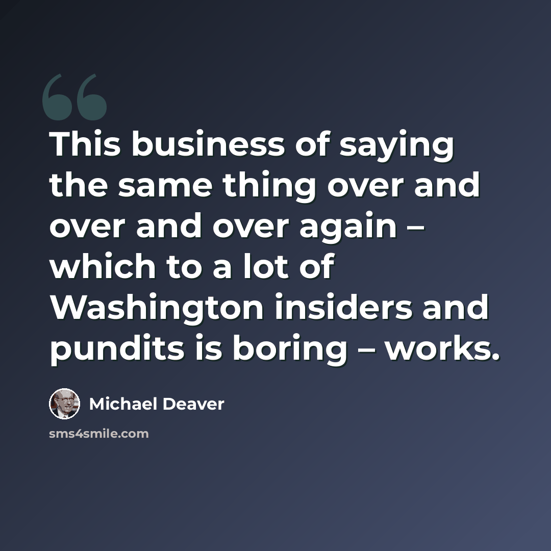 “This business of saying the same thing over and over and over again – which to a lot of Washington insiders and pundits is boring – works.” quote by Michael Deaver