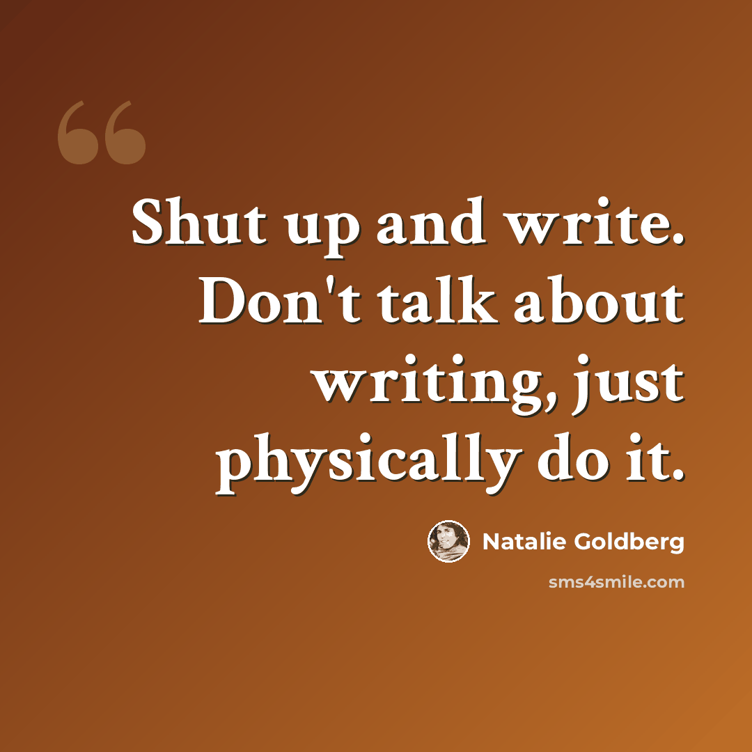 “Shut up and write. Don't talk about writing, just physically do it.” quote by Natalie Goldberg