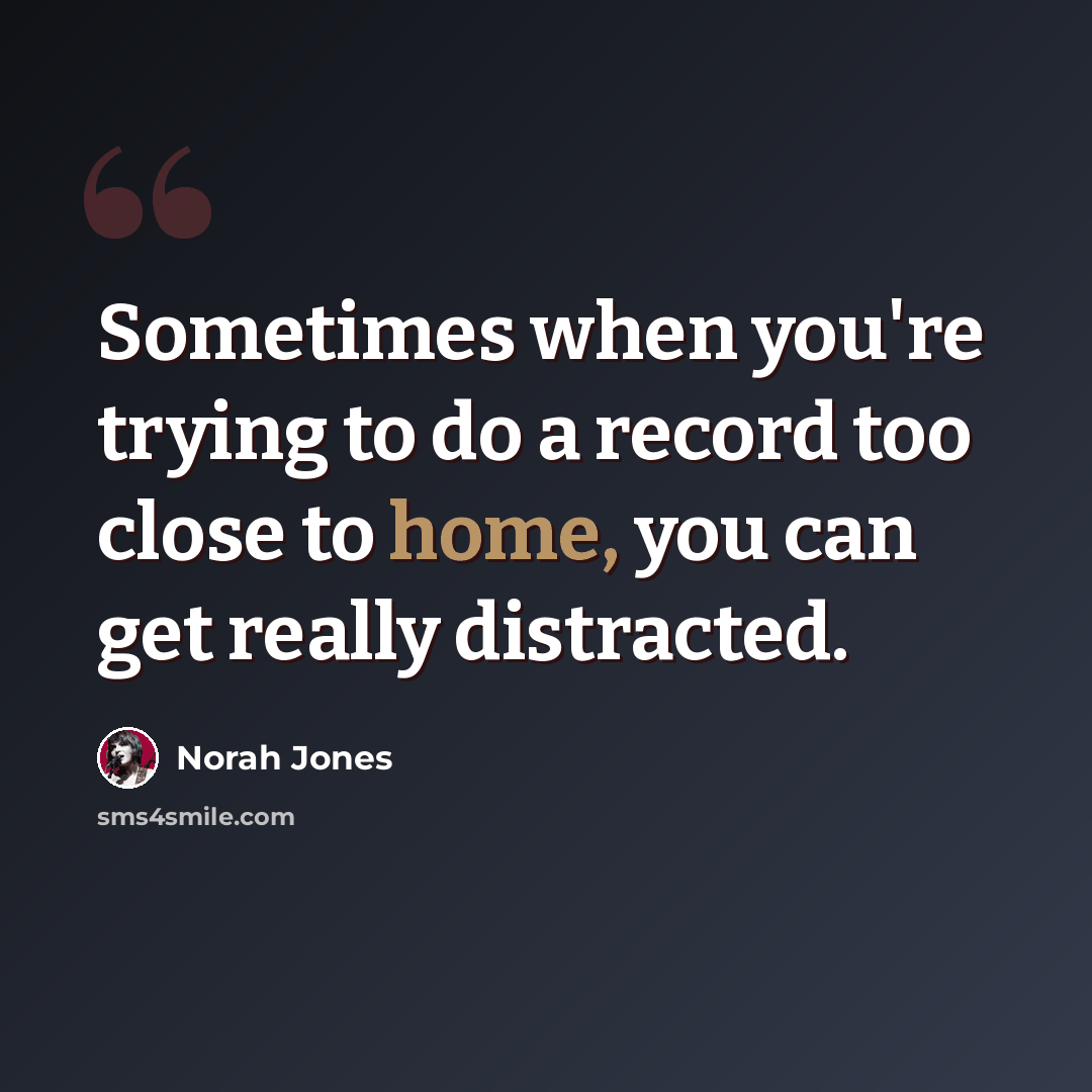 “Sometimes when you're trying to do a record too close to home, you can get really distracted.” quote by Norah Jones
